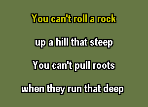 You can't roll a rack
up a hill that steep

You can't pull roots

when they run that deep