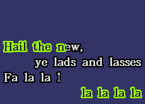 E me,

ye lads and lasses
Fa la la 11

hhhh