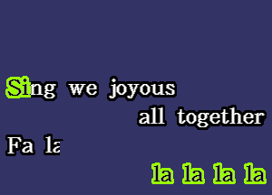 gag we joyous

all together
Fa la

BEAIEJEJEEI