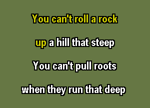 You can't roll a rack
up a hill that steep

You can't pull roots

when they run that deep