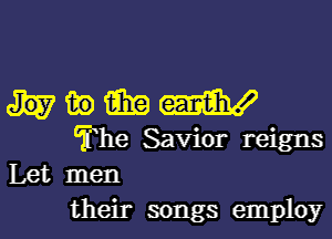 in fair? W

The Savior reigns
Let men

their songs employ