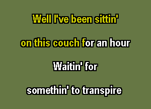 Well I've been sittin'
on this couch for an hour

Waitin' for

somethin' to transpire