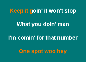 Keep it goin' it won't stop
What you doin' man

I'm comin' for that number

One spot woo hey