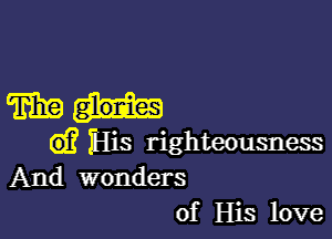 mu-

d? His righteousness
And wonders
of His love