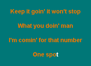 Keep it goin' it won't stop

What you doin' man
I'm comin' for that number

One spot