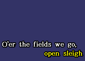 Ger the fields we go,
open sleigh