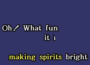 Oh! What fun
it 1

making spirits bright