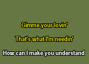 Gimme your lovin'

Thafs what I'm needin'

How can I make you understand