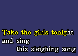 Take the girls tonight

and sing
this sleighing song