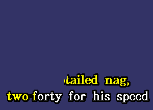 utailed nag,
two-forty for his speed