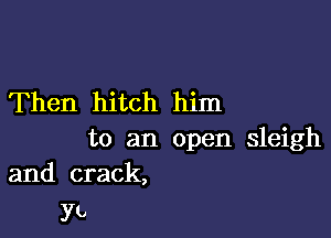 Then hitch him

to an open sleigh
and crack,

Yb