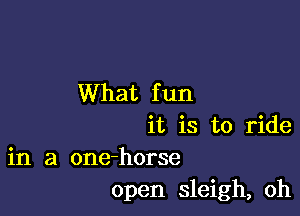 What f un

it is to ride
in a one-horse
open sleigh, oh