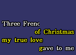 Three Frenc

of Christmas
my true love

gave to me