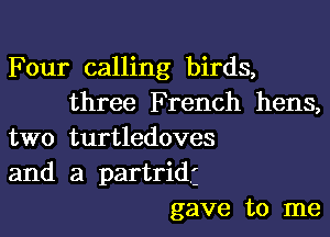 Four calling birds,
three French hens,

two turtledoves
and a partridj
gave to me