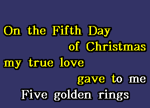 On the Fifth Day
of Christmas

my true love
gave to me

Five golden rings