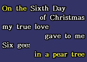 On the Sixth Day
of Christmas
my true love

gave to me

Six gee
in a pear tree