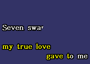 Seven swaf

my true love
gave to me