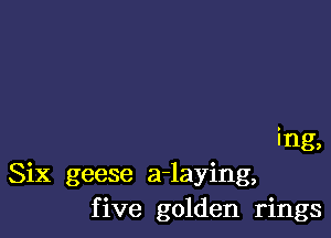 ing,
Six geese a-laying,
five golden rings