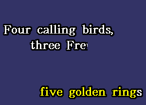 Four calling birds,
three Frew

f ive golden rings