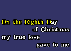 On the Eighth Day

of Christmas
my true love

gave to me