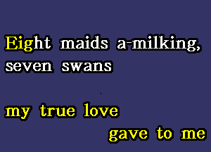 Eight maids a-milking,
seven swans

my true love
gave to me