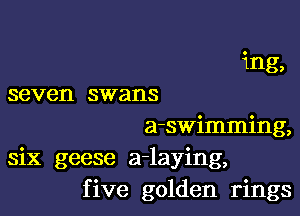 ing,
seven swans

a-swimming,
six geese a-laying,
five golden rings