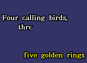 Four calling birds,
thre

f ive golden rings