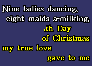 Nine ladies dancing,
eight maids a-milking,
Lth Day
of Christmas
my true love
gave to me