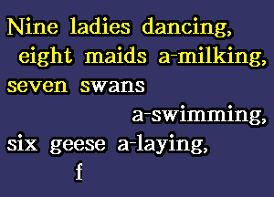 Nine ladies dancing,
eight maids a-milking,
seven swans
a-swimming,
six geese a-laying,
f