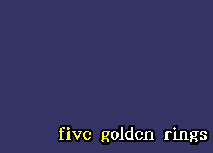 f ive golden rings