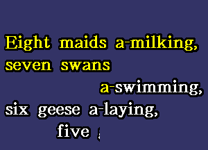 Eight maids a-milking,
seven swans
a-swimming,
six geese a-laying,
five