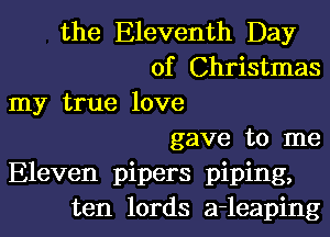 the Eleventh Day
of Christmas
my true love
gave to me
Eleven pipers piping,
ten lords a-leaping