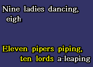 Nine ladies dancing,
eigh

Eleven pipers piping,
ten lords a-leaping