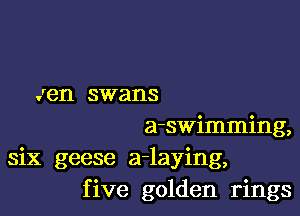 Jen swans

a-swimming,
six geese a-laying,
five golden rings