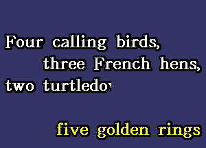 Four calling birds,
three French hens,
two turtledm

f ive golden rings