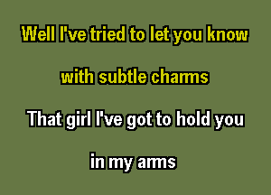 Well I've tried to let you know

with subtle chan'ns

That girl I've got to hold you

in my arms