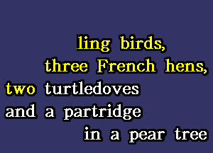 ling birds,
three French hens,

two turtledoves
and a partridge
in a pear tree