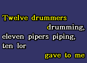 Twelve drummers
drumming,

eleven pipers piping,
ten lor

gave to me