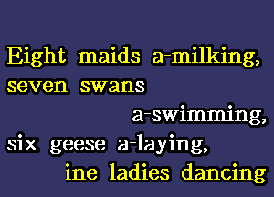 Eight maids a-milking,
seven swans
a-swimming,
six geese a-laying,
ine ladies dancing