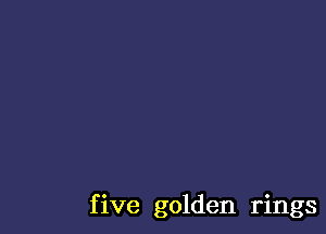 f ive golden rings