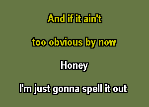 And if it ain't
too obvious by now

Honey

I'm just gonna spell it out