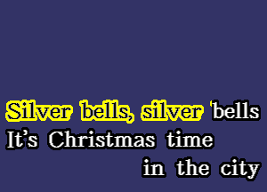 m m 'bells
Ifs Christmas time
in the city