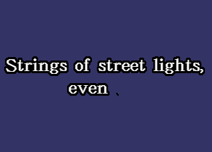 Strings of street lights,

even