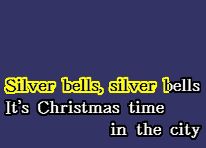 m m ibells

Ifs Christmas time
in the city
