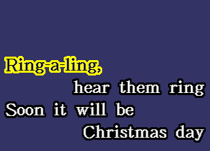 hear them ring
Soon it will be
Christmas day