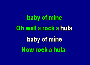 baby of mine
on well a rock a hula

baby of mine

Now rock a hula