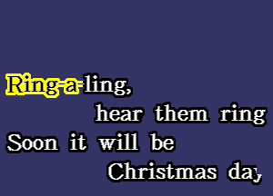 fling,

hear them ring
Soon it will be
Christmas daj,