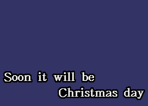 Soon it will be
Christmas day