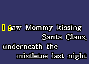 E gaw Mommy kissing
Santa Claus,
underneath the
mistletoe last night