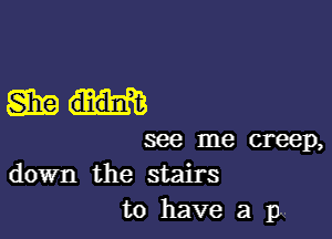 gnu

me me creep,

down the stairs
to have a 11k